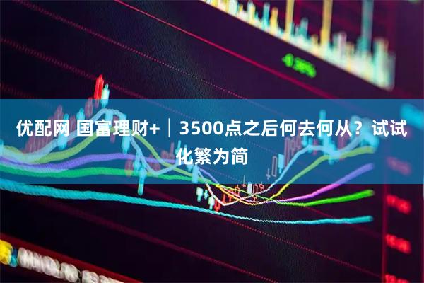 优配网 国富理财+│3500点之后何去何从？试试化繁为简