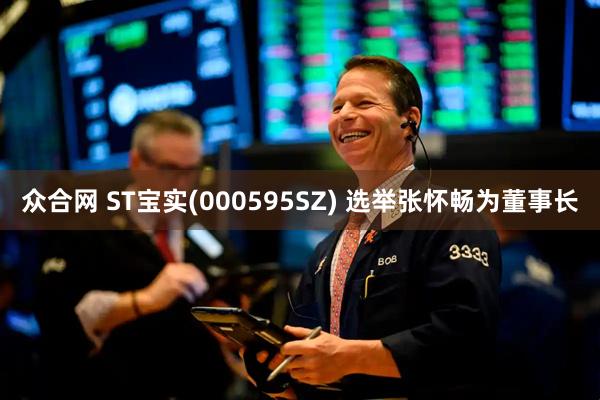 众合网 ST宝实(000595SZ) 选举张怀畅为董事长