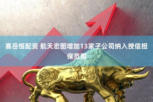 赛岳恒配资 航天宏图增加13家子公司纳入授信担保范围