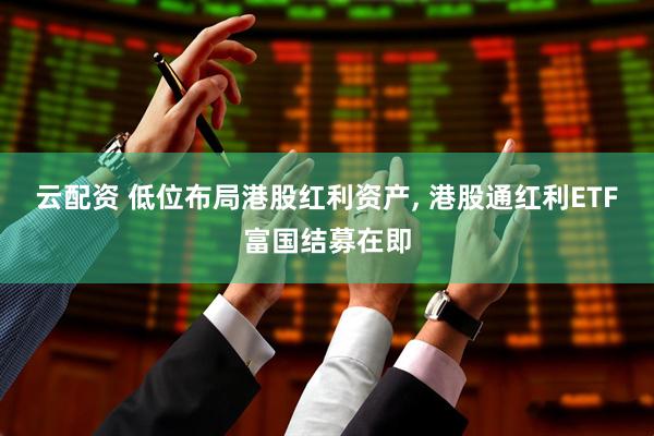 云配资 低位布局港股红利资产, 港股通红利ETF富国结募在即