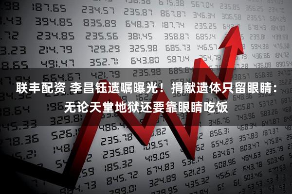 联丰配资 李昌钰遗嘱曝光！捐献遗体只留眼睛：无论天堂地狱还要靠眼睛吃饭