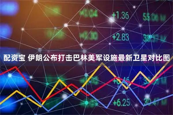 配资宝 伊朗公布打击巴林美军设施最新卫星对比图