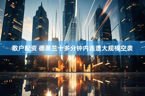 散户配资 德黑兰十多分钟内连遭大规模空袭