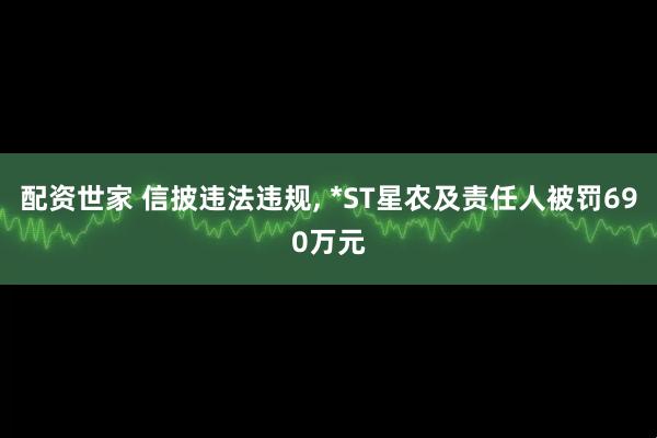配资世家 信披违法违规, *ST星农及责任人被罚690万元
