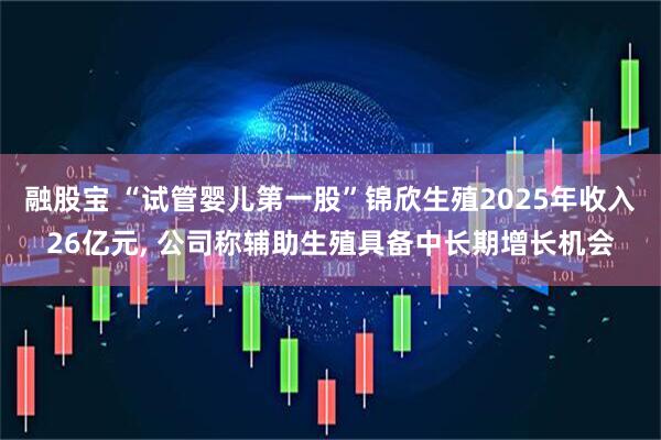 融股宝 “试管婴儿第一股”锦欣生殖2025年收入26亿元, 公司称辅助生殖具备中长期增长机会
