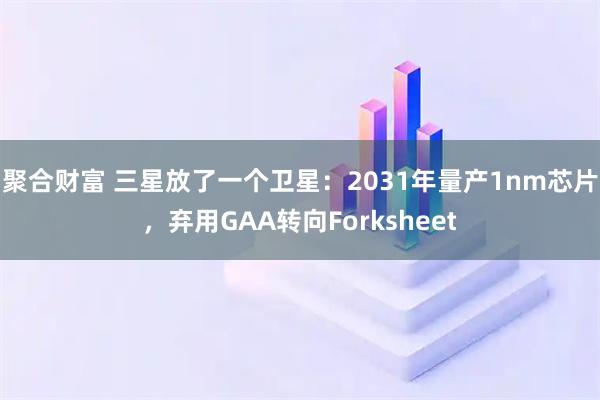 聚合财富 三星放了一个卫星：2031年量产1nm芯片，弃用GAA转向Forksheet