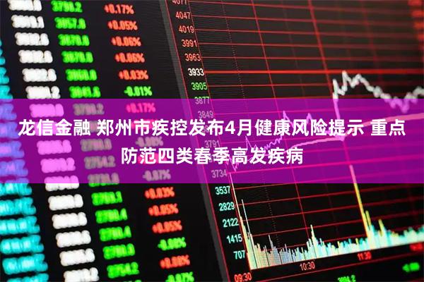 龙信金融 郑州市疾控发布4月健康风险提示 重点防范四类春季高发疾病