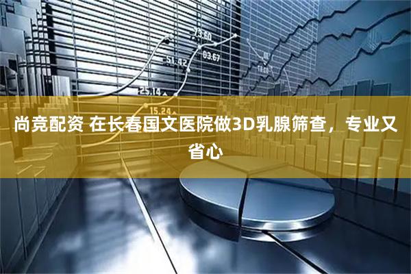 尚竞配资 在长春国文医院做3D乳腺筛查，专业又省心