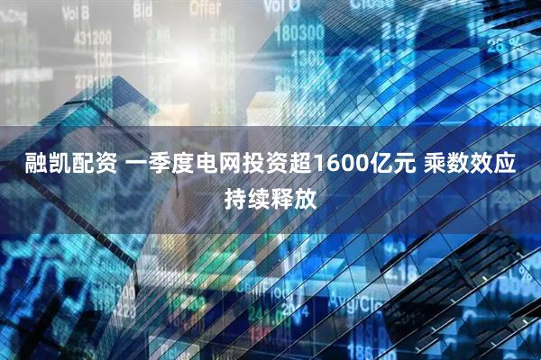 融凯配资 一季度电网投资超1600亿元 乘数效应持续释放