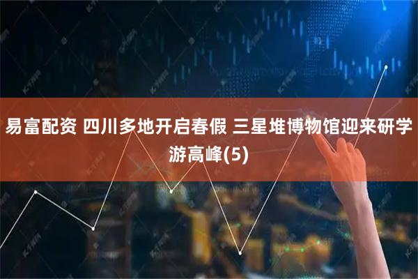 易富配资 四川多地开启春假 三星堆博物馆迎来研学游高峰(5)