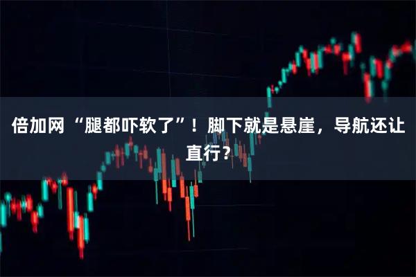 倍加网 “腿都吓软了”！脚下就是悬崖，导航还让直行？