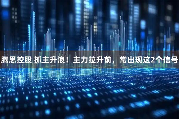 腾思控股 抓主升浪！主力拉升前，常出现这2个信号