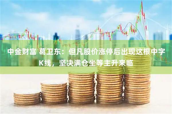 中金财富 葛卫东：但凡股价涨停后出现这根中字K线，坚决满仓坐等主升来临