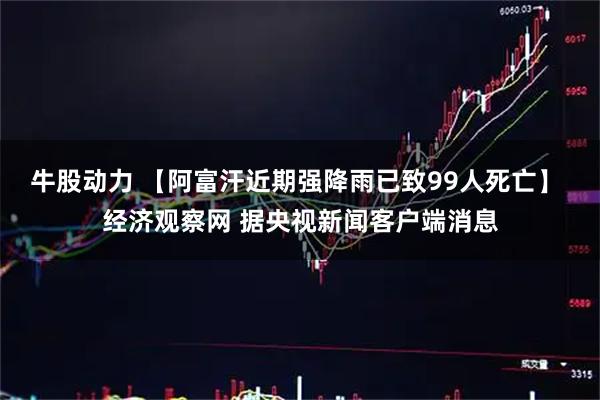 牛股动力 【阿富汗近期强降雨已致99人死亡】 经济观察网 据央视新闻客户端消息