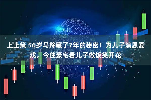 上上策 56岁马羚藏了7年的秘密！为儿子演恩爱戏，今住豪宅看儿子做饭笑开花