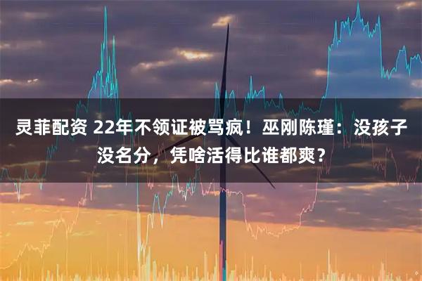 灵菲配资 22年不领证被骂疯！巫刚陈瑾：没孩子没名分，凭啥活得比谁都爽？