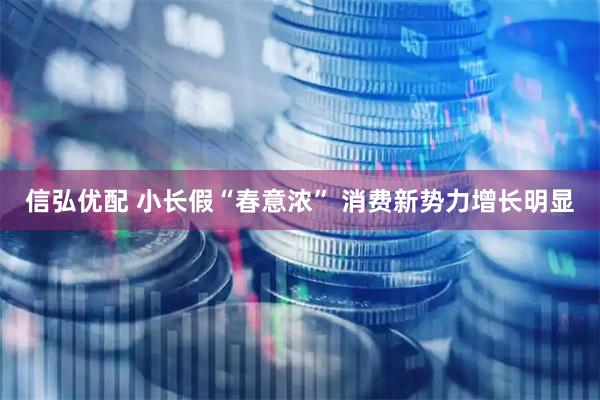 信弘优配 小长假“春意浓” 消费新势力增长明显