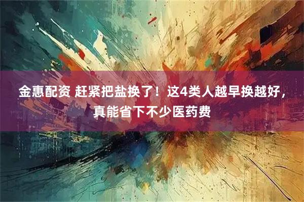金惠配资 赶紧把盐换了！这4类人越早换越好，真能省下不少医药费