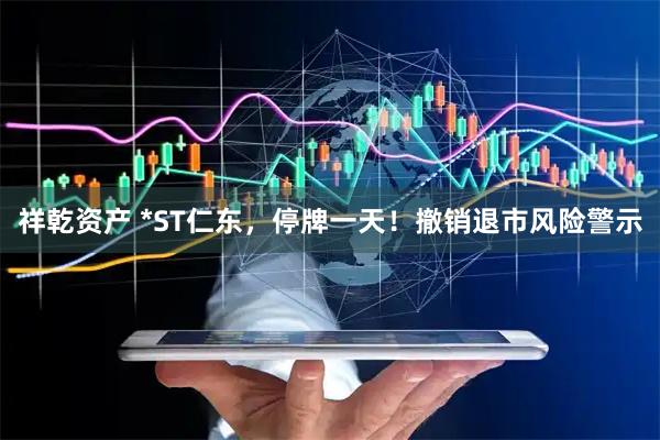 祥乾资产 *ST仁东，停牌一天！撤销退市风险警示