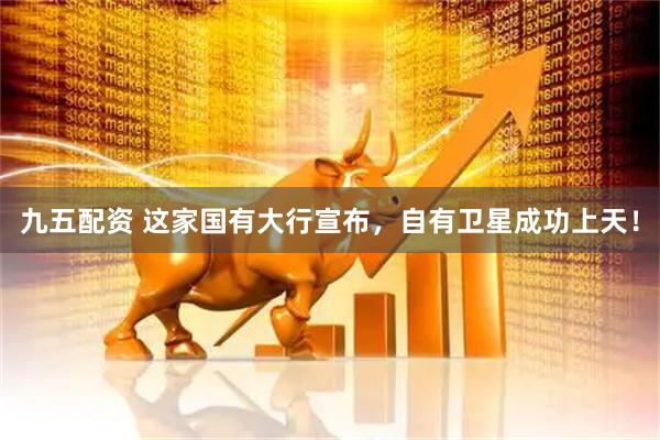 九五配资 这家国有大行宣布，自有卫星成功上天！